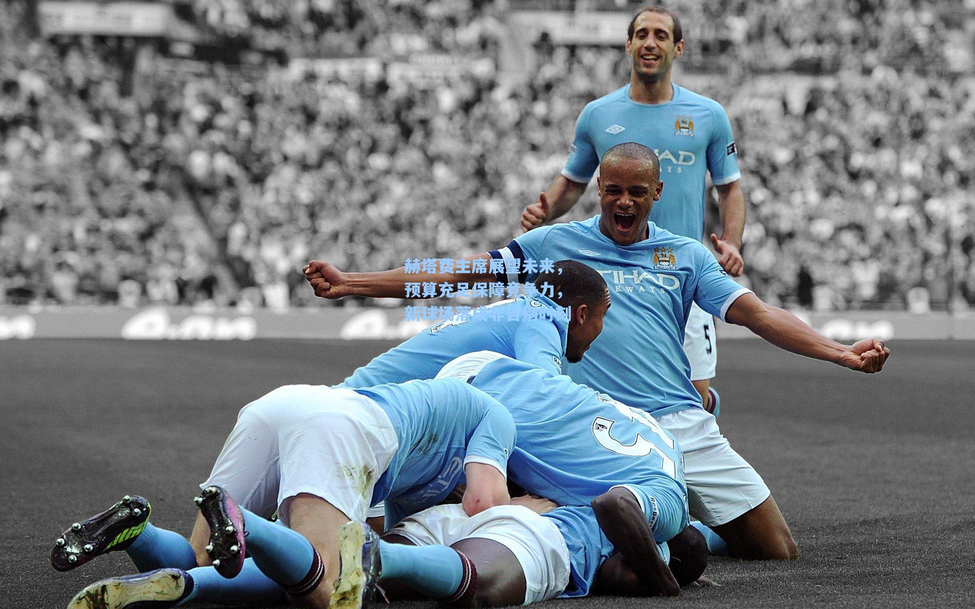 赫塔费主席展望未来，预算充足保障竞争力，新球场落成非告别时刻