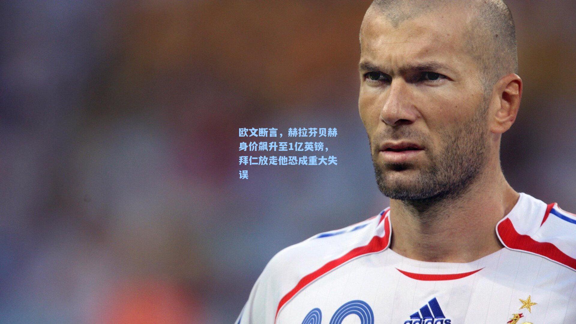 欧文断言，赫拉芬贝赫身价飙升至1亿英镑，拜仁放走他恐成重大失误