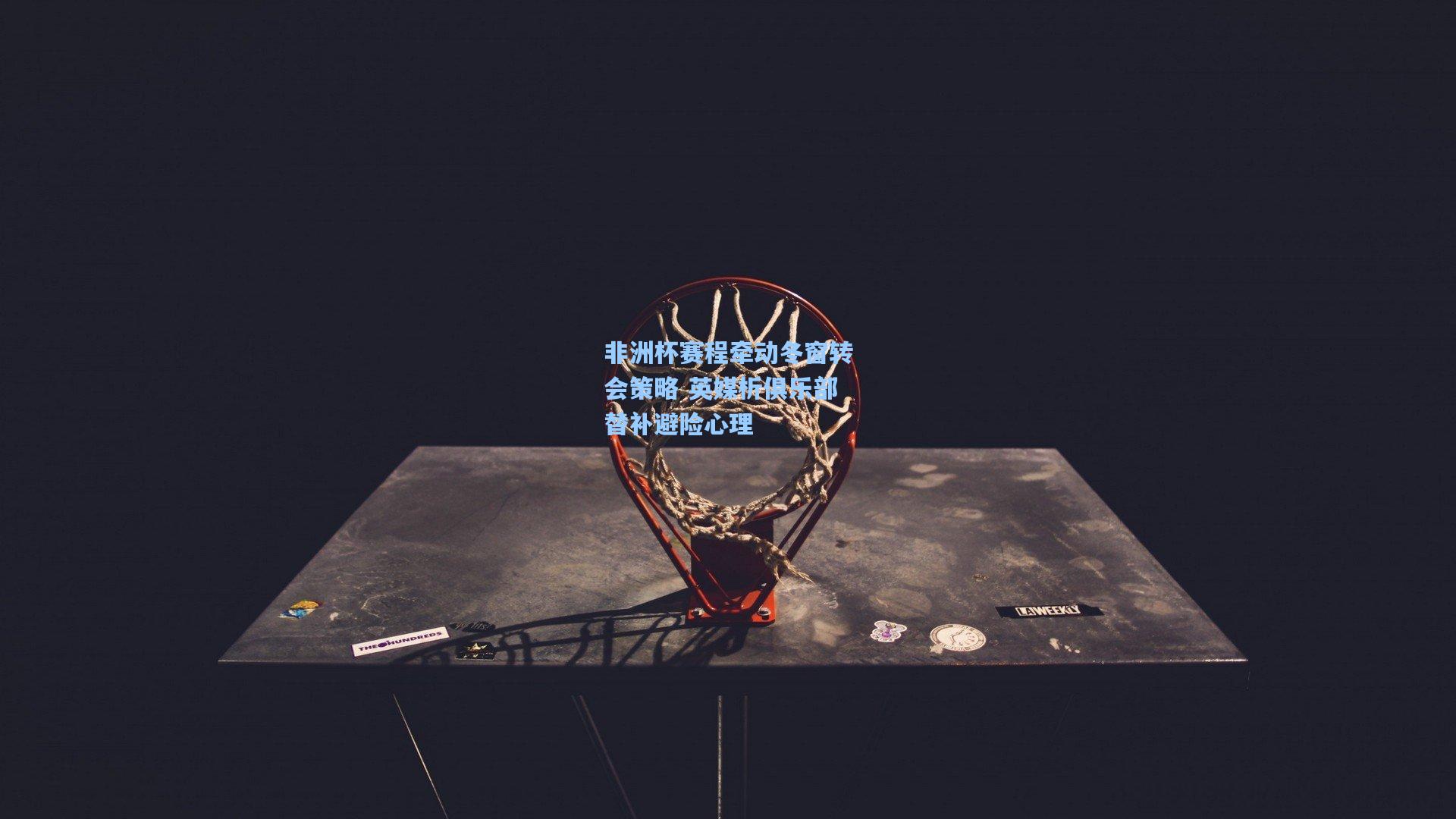 非洲杯赛程牵动冬窗转会策略 英媒析俱乐部替补避险心理