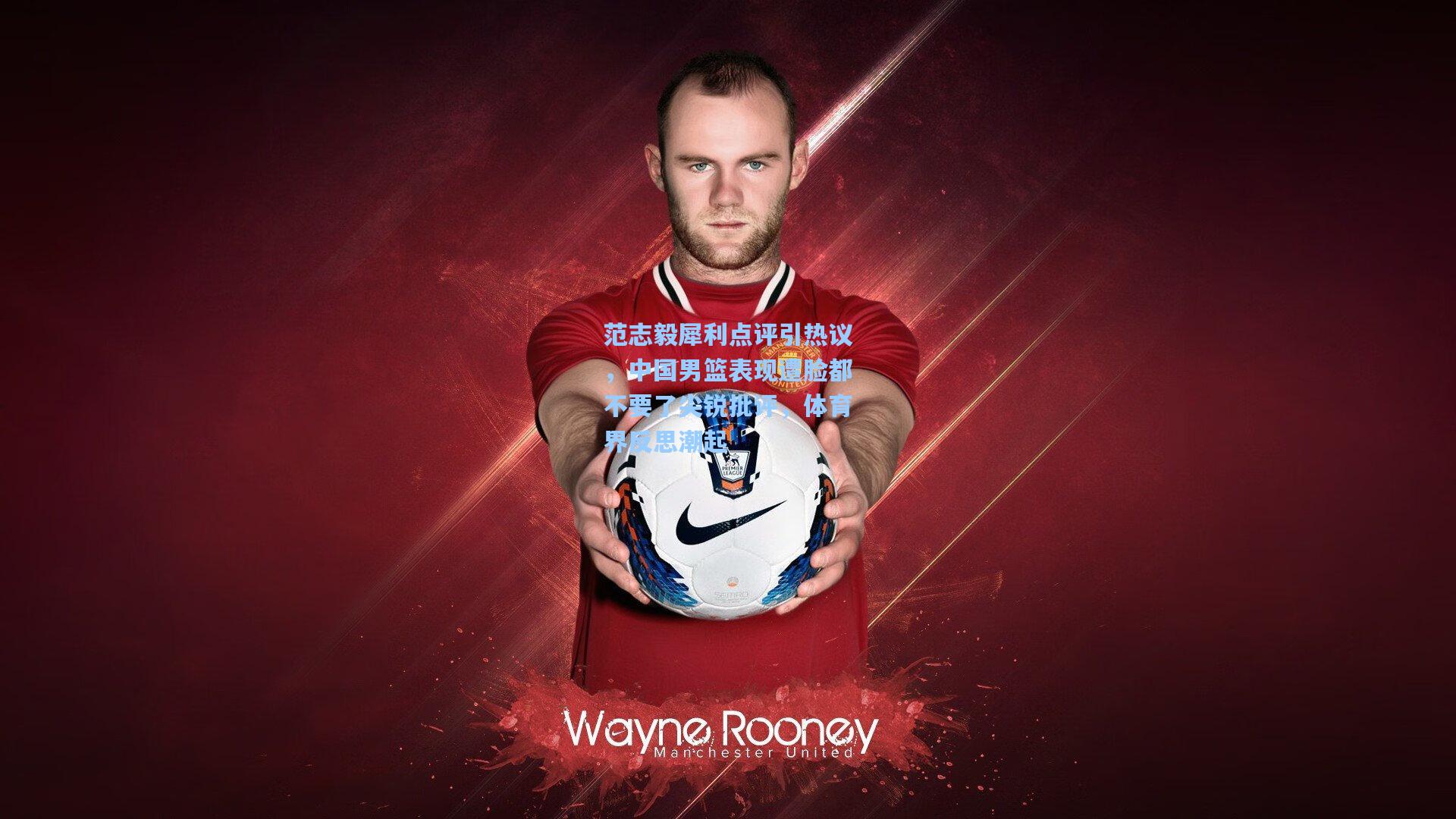 范志毅犀利点评引热议，中国男篮表现遭脸都不要了尖锐批评，体育界反思潮起