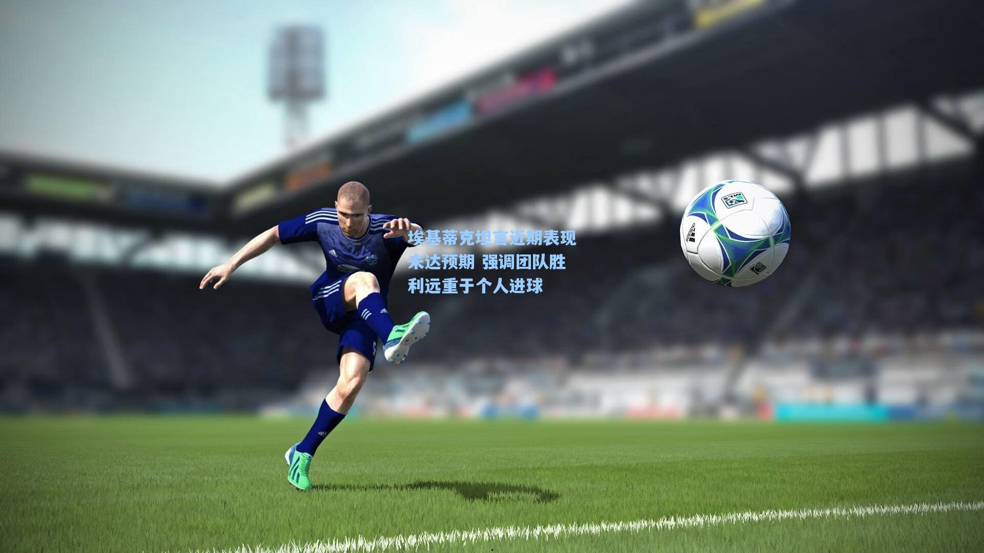 埃基蒂克坦言近期表现未达预期 强调团队胜利远重于个人进球